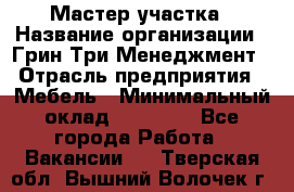 Мастер участка › Название организации ­ Грин Три Менеджмент › Отрасль предприятия ­ Мебель › Минимальный оклад ­ 60 000 - Все города Работа » Вакансии   . Тверская обл.,Вышний Волочек г.